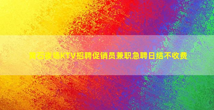 黄石夜场KTV招聘促销员兼职急聘日结不收费